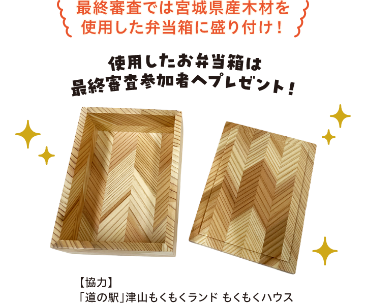 最終審査では宮城県さん木材を使用した弁当箱に盛り付け！使用した弁当箱は最終審査参加者へプレゼント！【協力】「道の駅」津山もくもくランドハウス